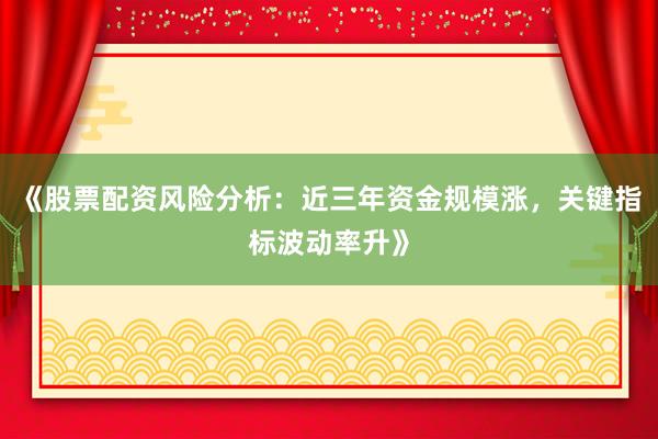 《股票配资风险分析：近三年资金规模涨，关键指标波动率升》