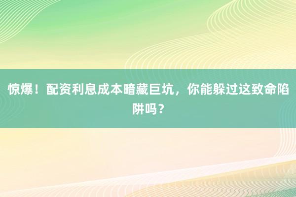 惊爆！配资利息成本暗藏巨坑，你能躲过这致命陷阱吗？
