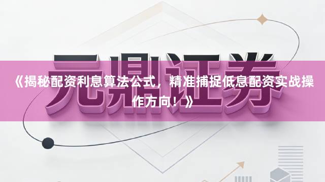 《揭秘配资利息算法公式，精准捕捉低息配资实战操作方向！》