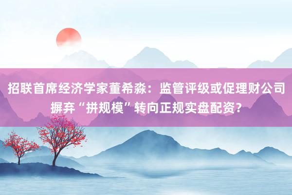 招联首席经济学家董希淼：监管评级或促理财公司摒弃“拼规模”转向正规实盘配资？