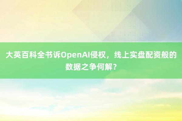 大英百科全书诉OpenAI侵权，线上实盘配资般的数据之争何解？
