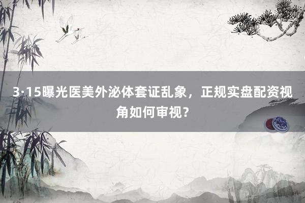 3·15曝光医美外泌体套证乱象，正规实盘配资视角如何审视？