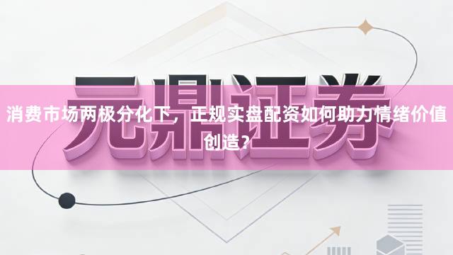 消费市场两极分化下，正规实盘配资如何助力情绪价值创造？