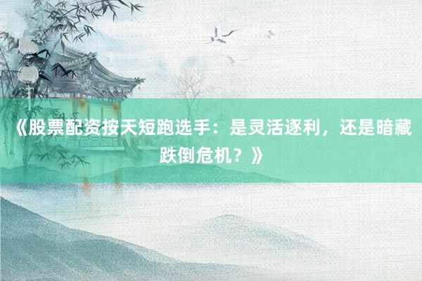 《股票配资按天短跑选手：是灵活逐利，还是暗藏跌倒危机？》