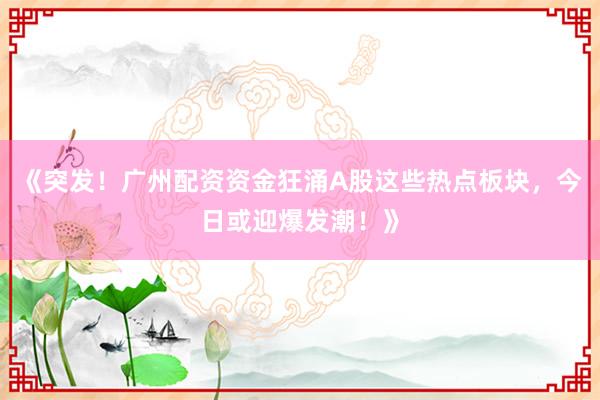 《突发！广州配资资金狂涌A股这些热点板块，今日或迎爆发潮！》