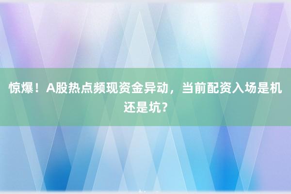 惊爆！A股热点频现资金异动，当前配资入场是机还是坑？