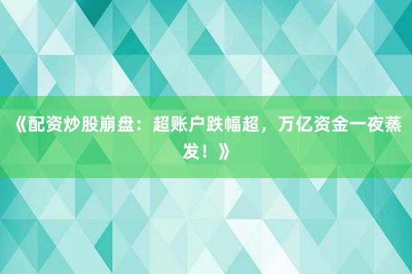《配资炒股崩盘:超账户跌幅超,万亿资金一夜蒸发!》