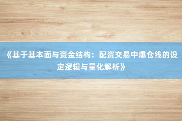 《基于基本面与资金结构：配资交易中爆仓线的设定逻辑与量化解析》
