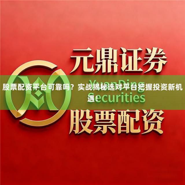 股票配资平台可靠吗？实战揭秘选对平台把握投资新机遇！