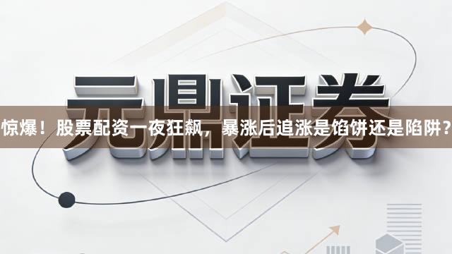 惊爆！股票配资一夜狂飙，暴涨后追涨是馅饼还是陷阱？