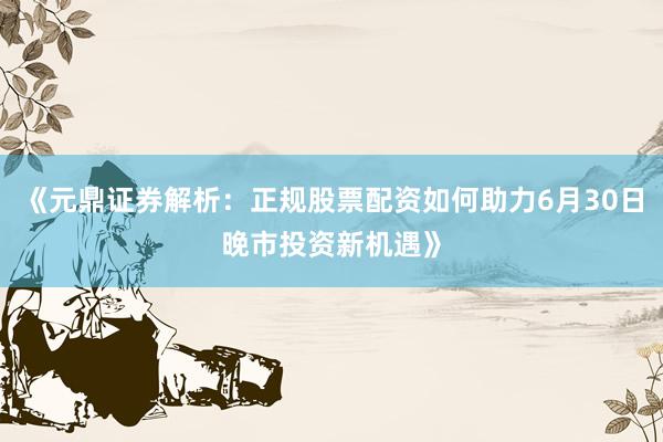 《元鼎证券解析：正规股票配资如何助力6月30日晚市投资新机遇》