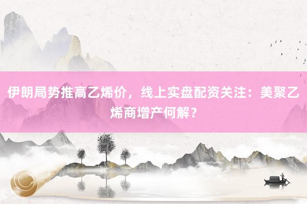 伊朗局势推高乙烯价，线上实盘配资关注：美聚乙烯商增产何解？