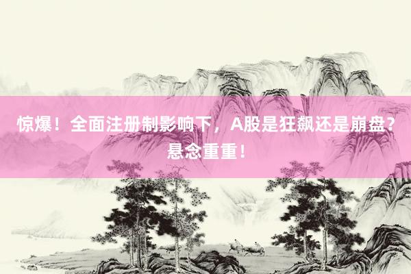 惊爆！全面注册制影响下，A股是狂飙还是崩盘？悬念重重！