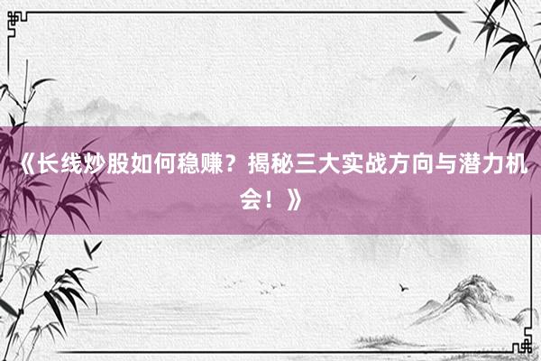 《长线炒股如何稳赚？揭秘三大实战方向与潜力机会！》