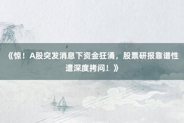 《惊！A股突发消息下资金狂涌，股票研报靠谱性遭深度拷问！》
