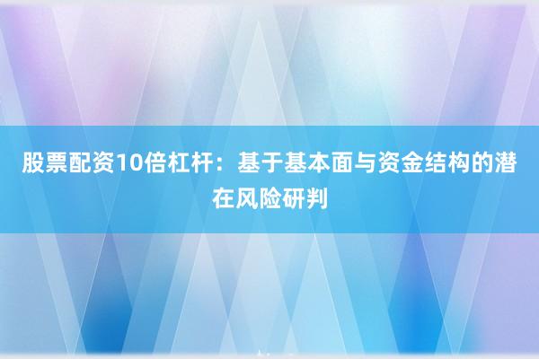 股票配资10倍杠杆：基于基本面与资金结构的潜在风险研判
