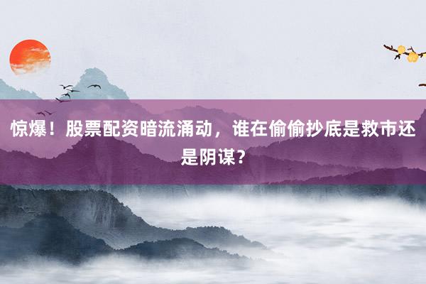 惊爆！股票配资暗流涌动，谁在偷偷抄底是救市还是阴谋？