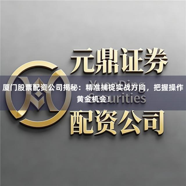 厦门股票配资公司揭秘：精准捕捉实战方向，把握操作黄金机会！