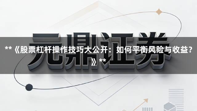 **《股票杠杆操作技巧大公开：如何平衡风险与收益？》**