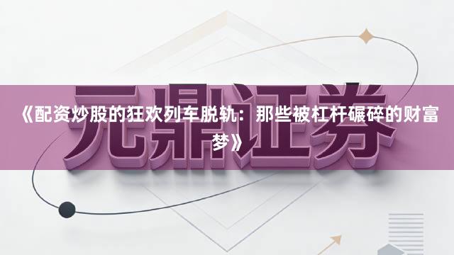 《配资炒股的狂欢列车脱轨：那些被杠杆碾碎的财富梦》