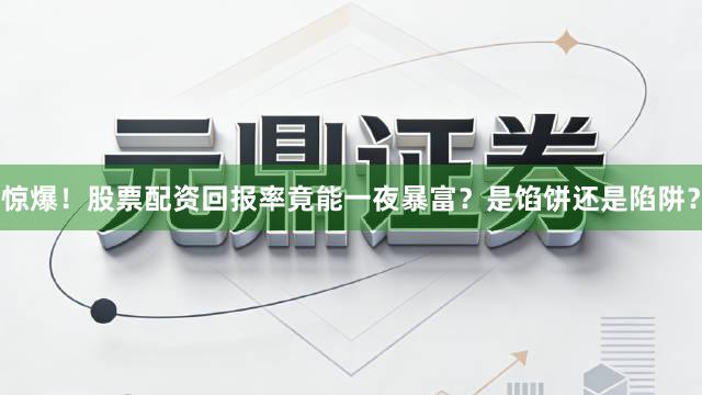 惊爆！股票配资回报率竟能一夜暴富？是馅饼还是陷阱？