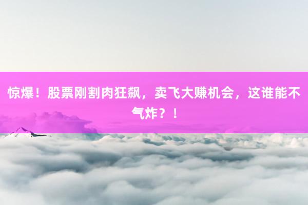 惊爆！股票刚割肉狂飙，卖飞大赚机会，这谁能不气炸？！