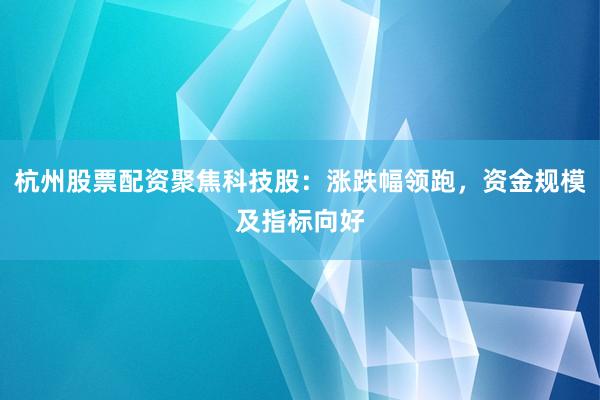 杭州股票配资聚焦科技股：涨跌幅领跑，资金规模及指标向好