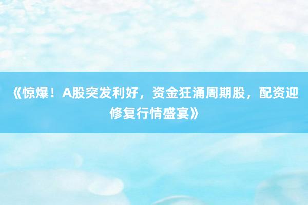 《惊爆！A股突发利好，资金狂涌周期股，配资迎修复行情盛宴》