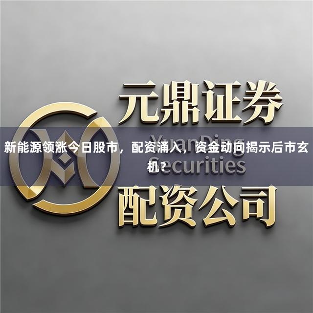 新能源领涨今日股市，配资涌入，资金动向揭示后市玄机？