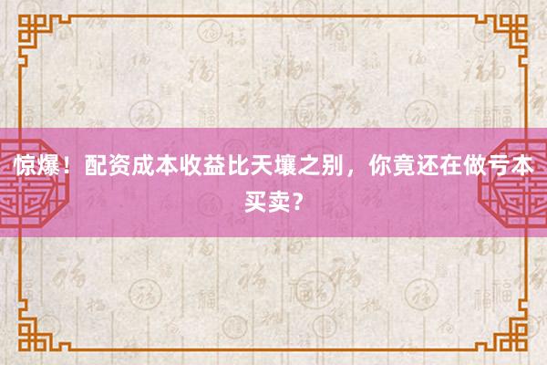 惊爆！配资成本收益比天壤之别，你竟还在做亏本买卖？