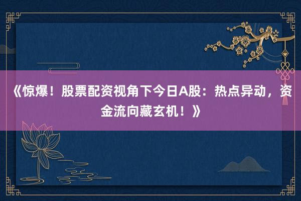 《惊爆！股票配资视角下今日A股：热点异动，资金流向藏玄机！》