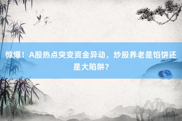 惊爆！A股热点突变资金异动，炒股养老是馅饼还是大陷阱？