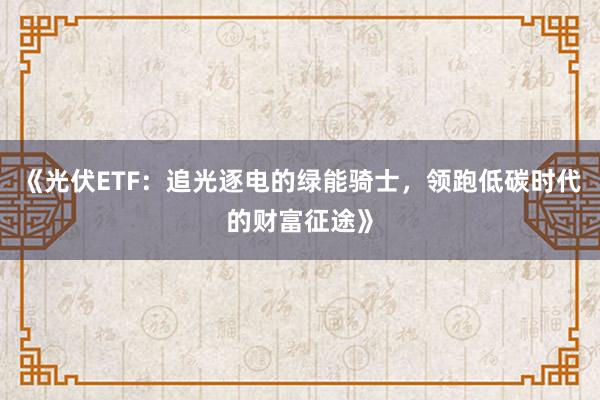 《光伏ETF：追光逐电的绿能骑士，领跑低碳时代的财富征途》