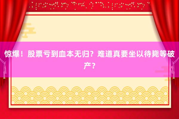 惊爆！股票亏到血本无归？难道真要坐以待毙等破产？