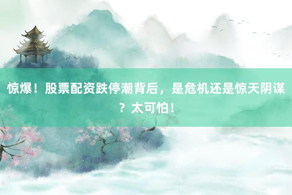 惊爆！股票配资跌停潮背后，是危机还是惊天阴谋？太可怕！