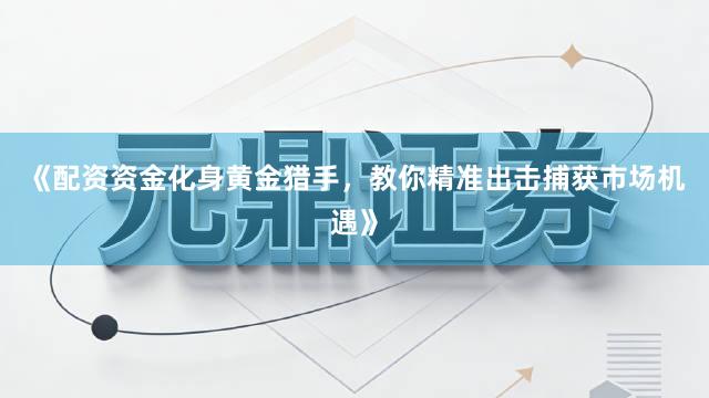 《配资资金化身黄金猎手，教你精准出击捕获市场机遇》