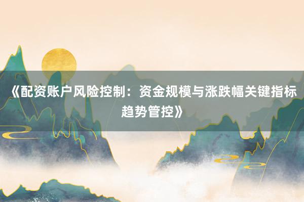 《配资账户风险控制:资金规模与涨跌幅关键指标趋势管控》