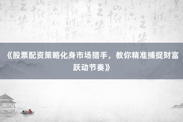 《股票配资策略化身市场猎手,教你精准捕捉财富跃动节奏》