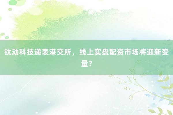 钛动科技递表港交所，线上实盘配资市场将迎新变量？