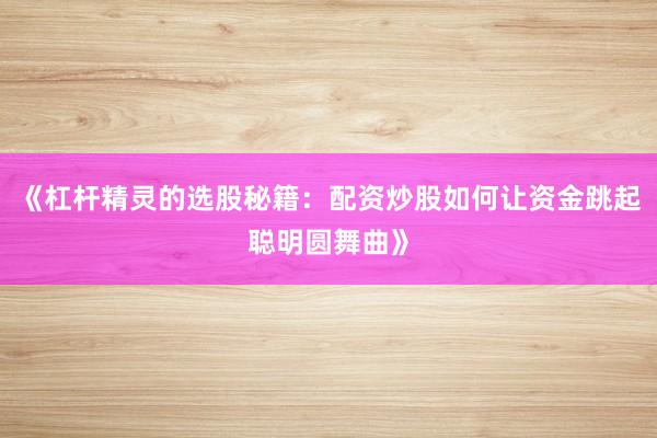 《杠杆精灵的选股秘籍：配资炒股如何让资金跳起聪明圆舞曲》