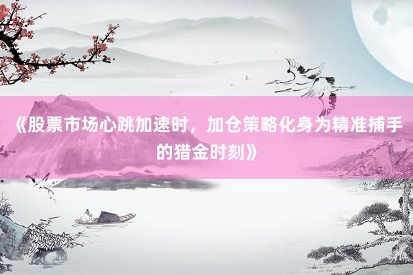 《股票市场心跳加速时，加仓策略化身为精准捕手的猎金时刻》
