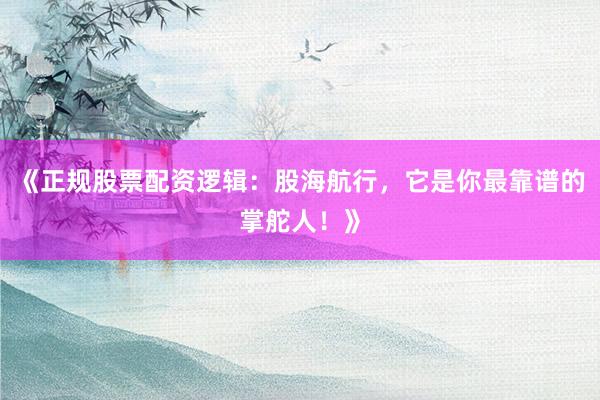 《正规股票配资逻辑：股海航行，它是你最靠谱的掌舵人！》