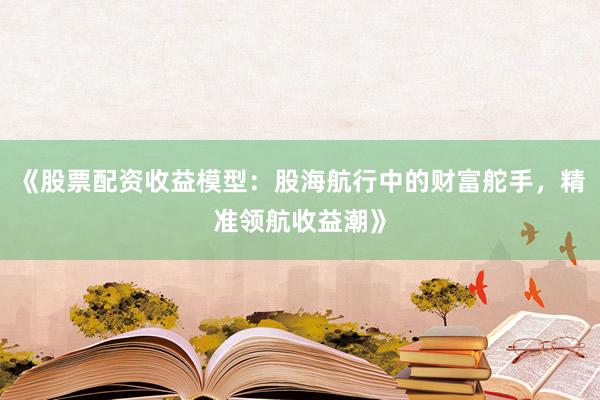 《股票配资收益模型：股海航行中的财富舵手，精准领航收益潮》