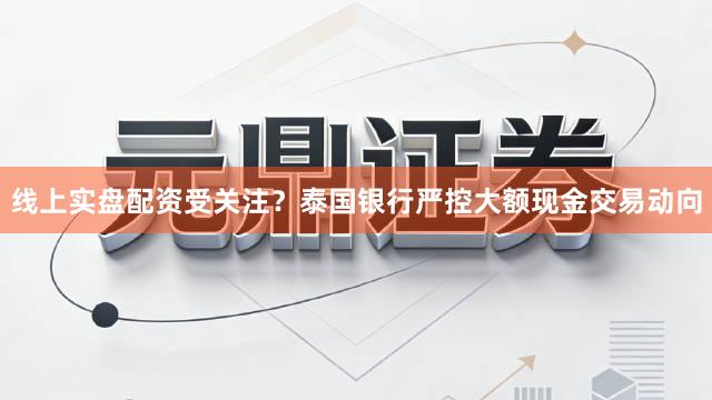 线上实盘配资受关注？泰国银行严控大额现金交易动向