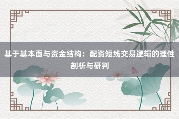 基于基本面与资金结构：配资短线交易逻辑的理性剖析与研判