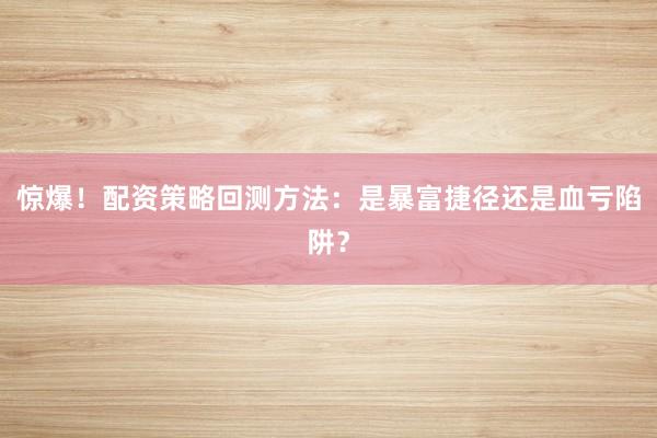 惊爆！配资策略回测方法：是暴富捷径还是血亏陷阱？