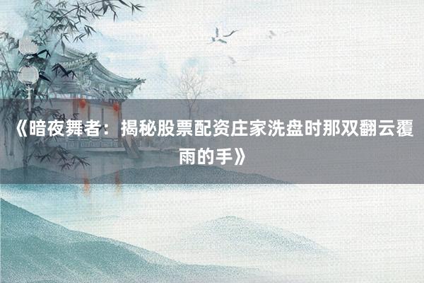 《暗夜舞者：揭秘股票配资庄家洗盘时那双翻云覆雨的手》