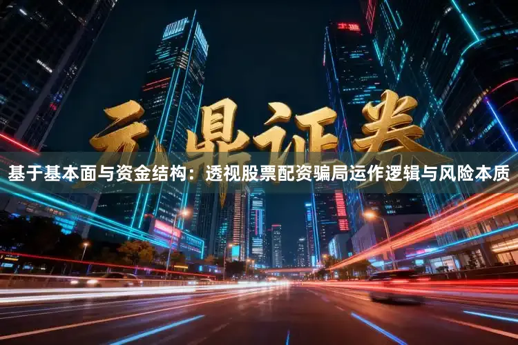 基于基本面与资金结构：透视股票配资骗局运作逻辑与风险本质
