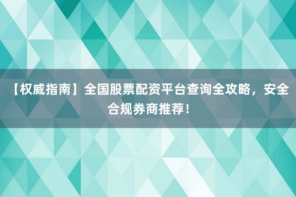 【权威指南】全国股票配资平台查询全攻略，安全合规券商推荐！