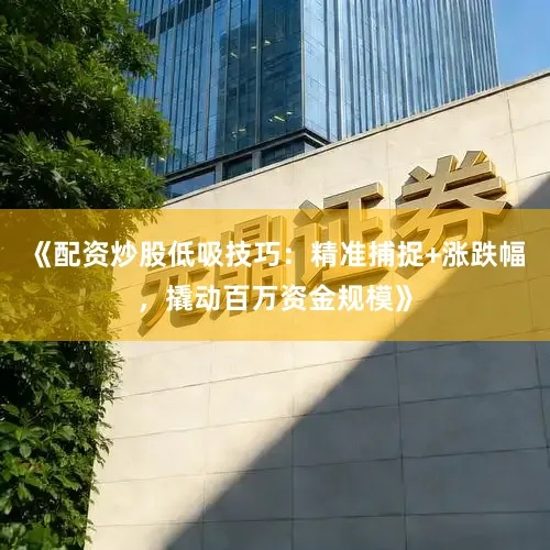 《配资炒股低吸技巧：精准捕捉+涨跌幅，撬动百万资金规模》